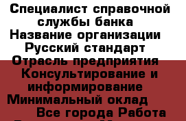 Специалист справочной службы банка › Название организации ­ Русский стандарт › Отрасль предприятия ­ Консультирование и информирование › Минимальный оклад ­ 19 000 - Все города Работа » Вакансии   . Мордовия респ.